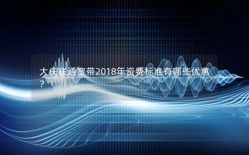 大庆联通宽带2018年资费标准有哪些优惠？
