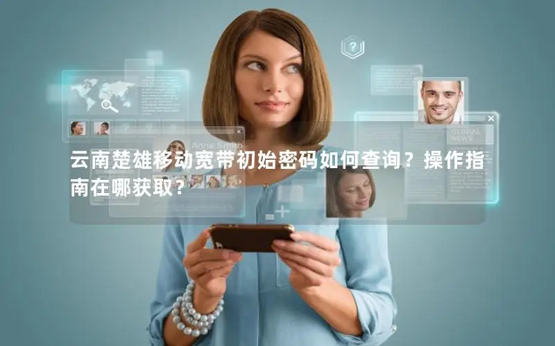 云南楚雄移动宽带初始密码如何查询？操作指南在哪获取？