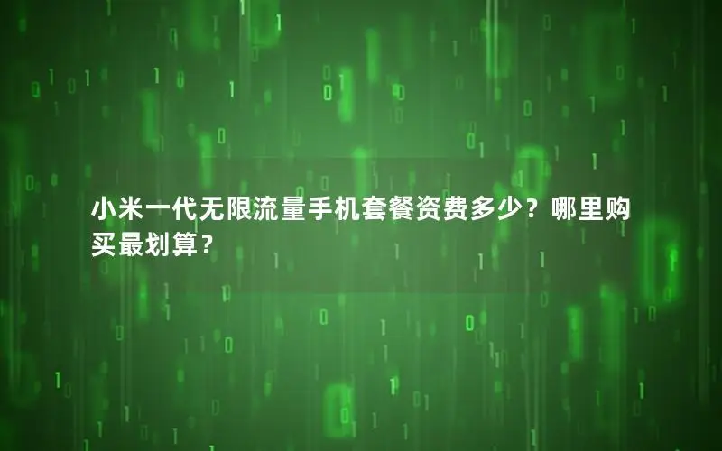 小米一代无限流量手机套餐资费多少？哪里购买最划算？