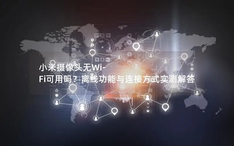 小米摄像头无Wi-Fi可用吗？离线功能与连接方式实测解答