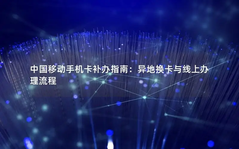 中国移动手机卡补办指南：异地换卡与线上办理流程