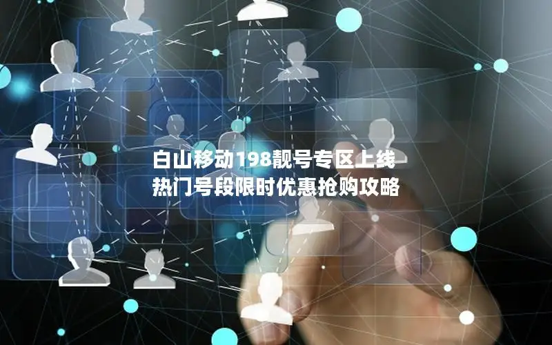 白山移动198靓号专区上线 热门号段限时优惠抢购攻略