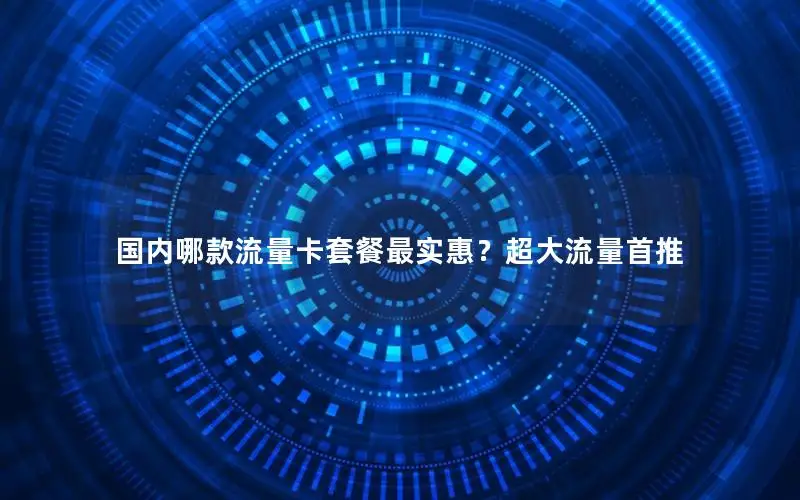 国内哪款流量卡套餐最实惠？超大流量首推
