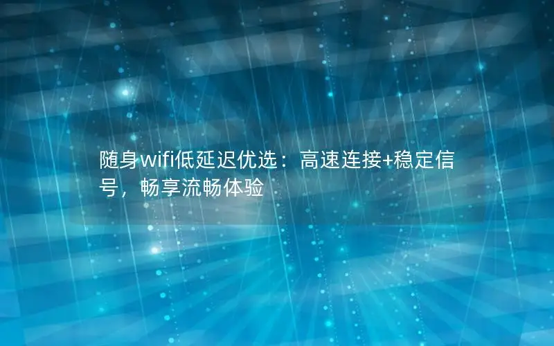 随身wifi低延迟优选：高速连接+稳定信号，畅享流畅体验