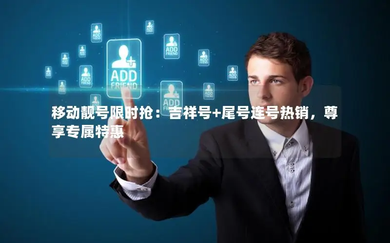 移动靓号限时抢：吉祥号+尾号连号热销，尊享专属特惠