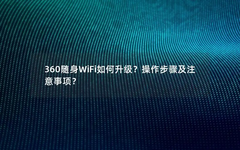 360随身WiFi如何升级？操作步骤及注意事项？