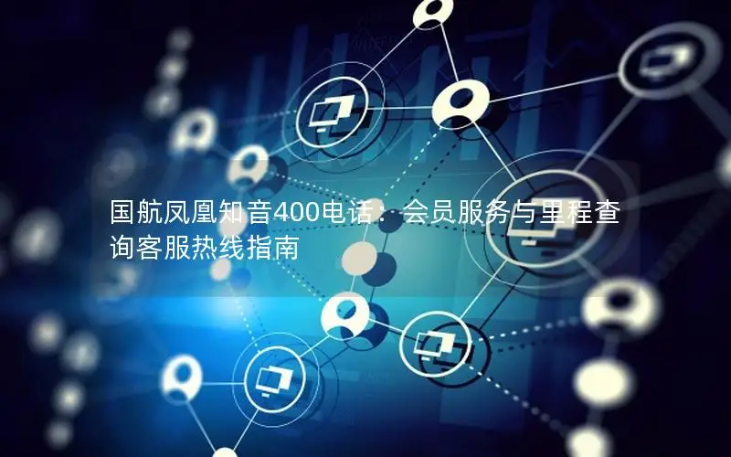 国航凤凰知音400电话：会员服务与里程查询客服热线指南