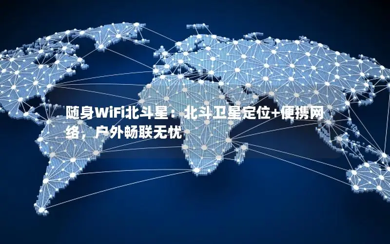 随身WiFi北斗星：北斗卫星定位+便携网络，户外畅联无忧