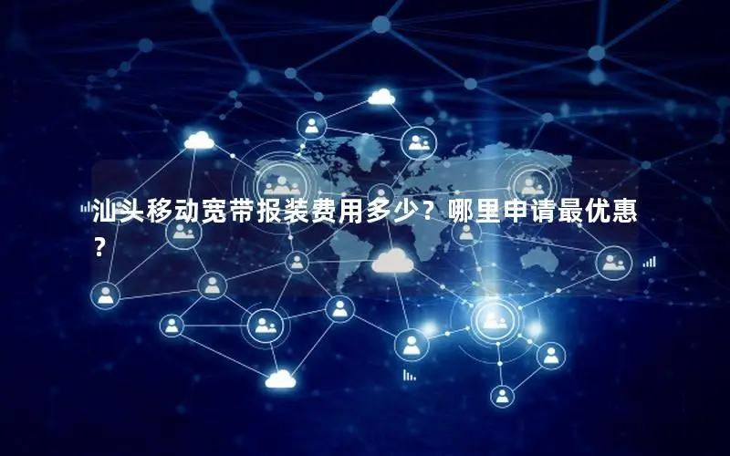 汕头移动宽带报装费用多少？哪里申请最优惠？