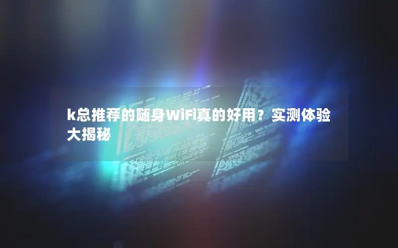k总推荐的随身WiFi真的好用？实测体验大揭秘