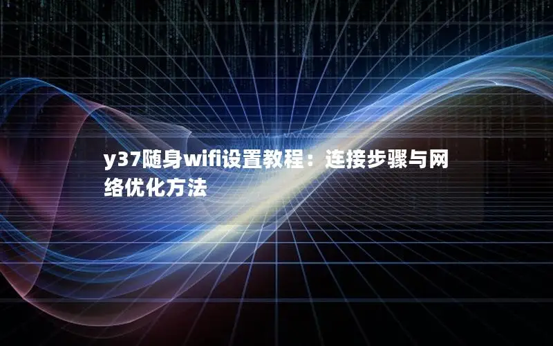 y37随身wifi设置教程：连接步骤与网络优化方法