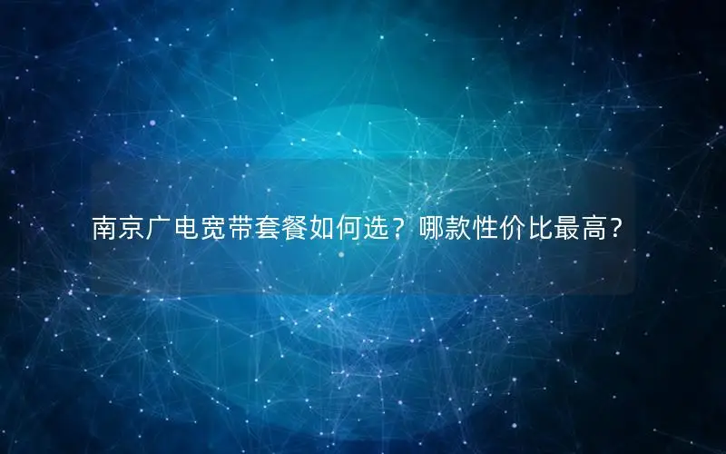 南京广电宽带套餐如何选？哪款性价比最高？