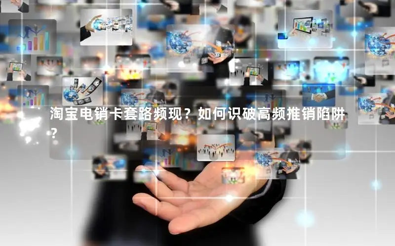 淘宝电销卡套路频现？如何识破高频推销陷阱？