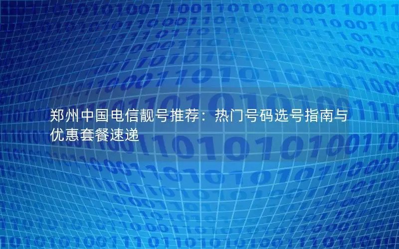 郑州中国电信靓号推荐：热门号码选号指南与优惠套餐速递