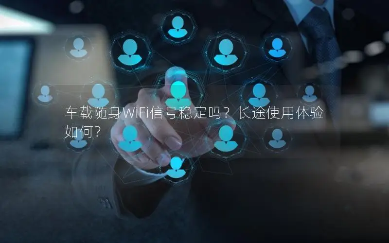 车载随身WiFi信号稳定吗？长途使用体验如何？