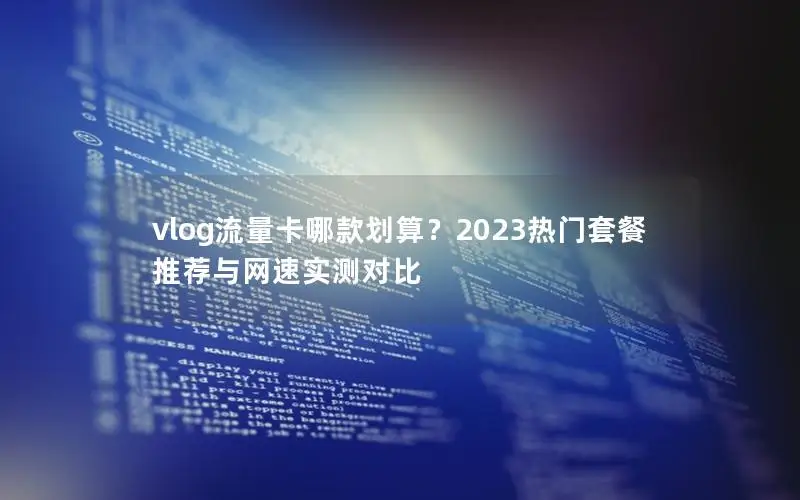 vlog流量卡哪款划算？2023热门套餐推荐与网速实测对比