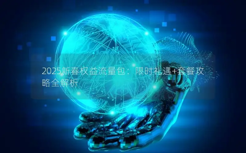 2025新春权益流量包：限时礼遇+套餐攻略全解析