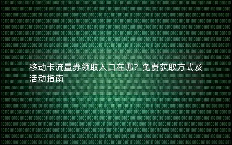 移动卡流量券领取入口在哪？免费获取方式及活动指南