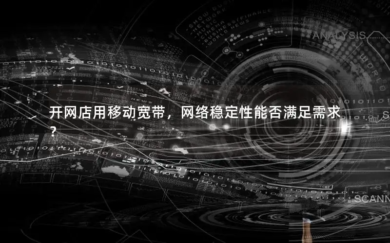 开网店用移动宽带，网络稳定性能否满足需求？