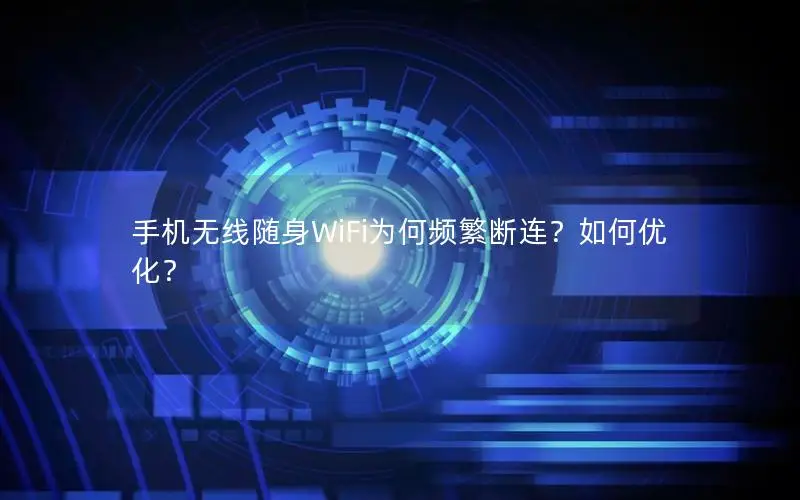 手机无线随身WiFi为何频繁断连？如何优化？