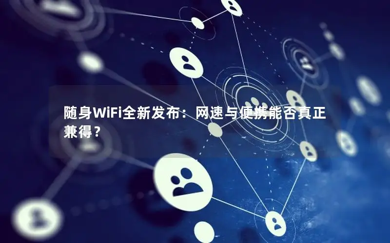 随身WiFi全新发布：网速与便携能否真正兼得？