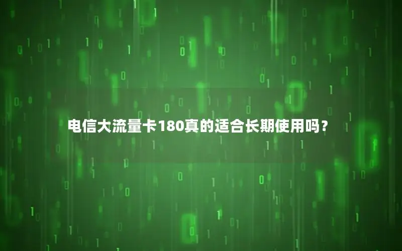 电信大流量卡180真的适合长期使用吗？