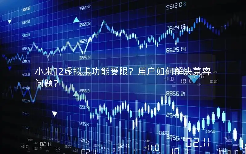 小米12虚拟卡功能受限？用户如何解决兼容问题？