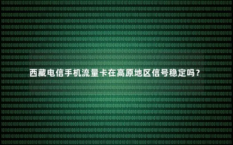 西藏电信手机流量卡在高原地区信号稳定吗？