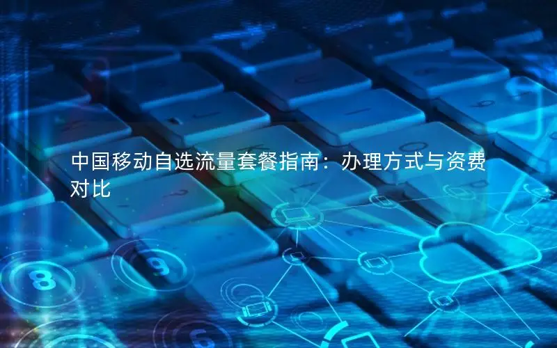 中国移动自选流量套餐指南：办理方式与资费对比