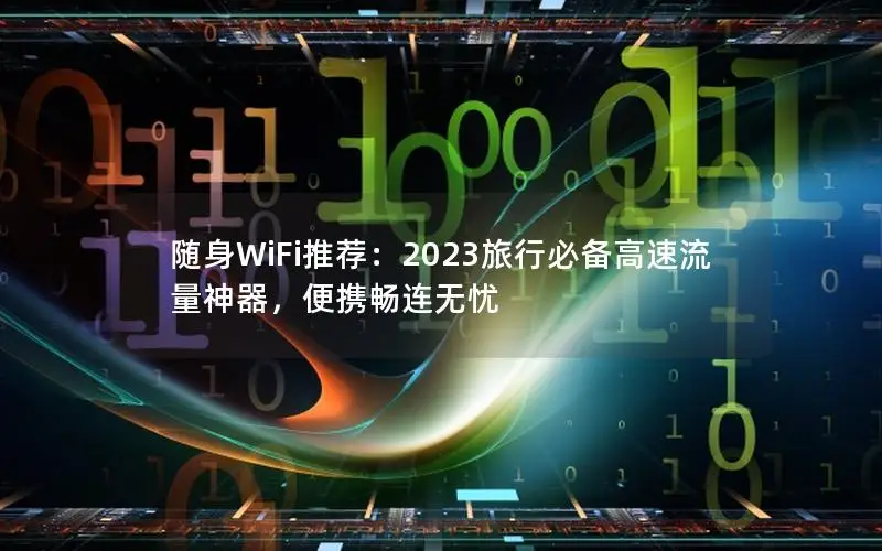 随身WiFi推荐：2023旅行必备高速流量神器，便携畅连无忧