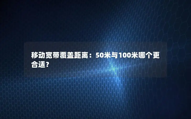 移动宽带覆盖距离：50米与100米哪个更合适？
