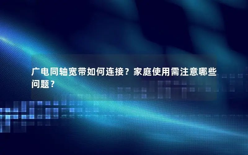广电同轴宽带如何连接？家庭使用需注意哪些问题？