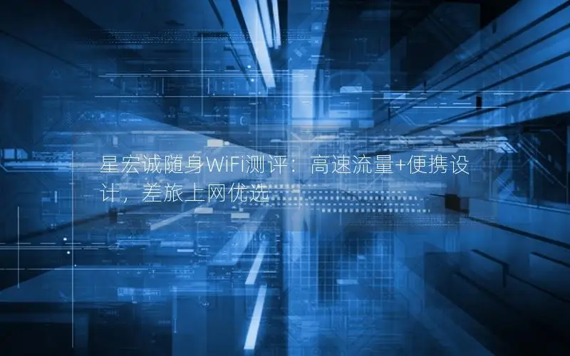星宏诚随身WiFi测评：高速流量+便携设计，差旅上网优选