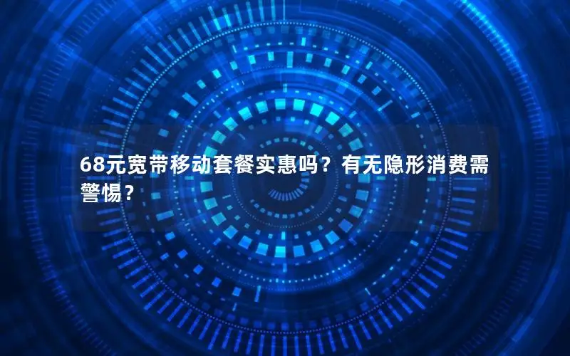 68元宽带移动套餐实惠吗？有无隐形消费需警惕？