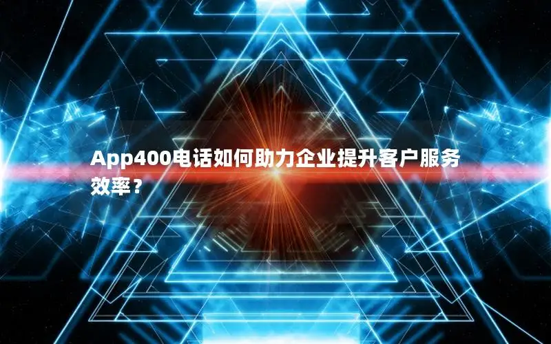 App400电话如何助力企业提升客户服务效率？