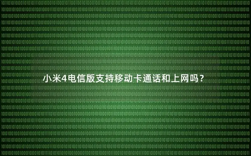 小米4电信版支持移动卡通话和上网吗？