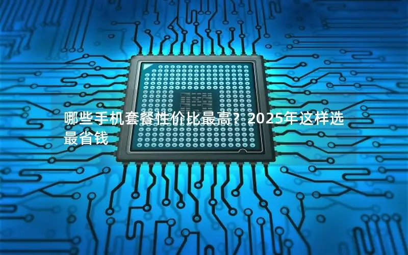 哪些手机套餐性价比最高？2025年这样选最省钱