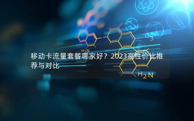 移动卡流量套餐哪家好？2023高性价比推荐与对比