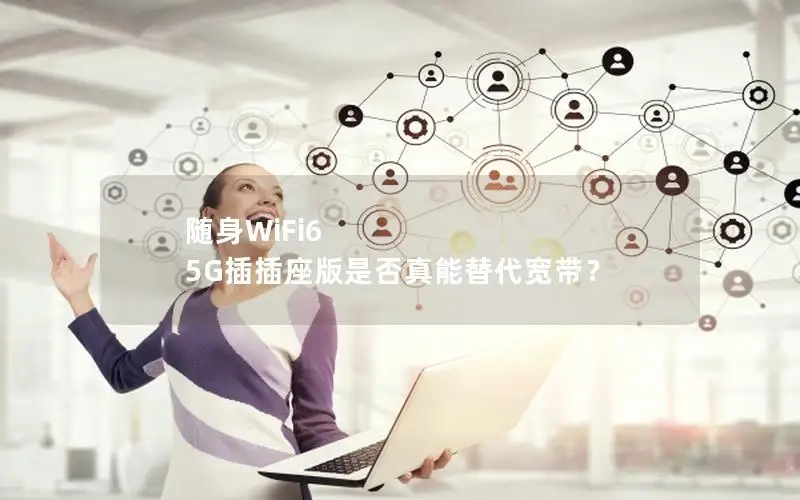 随身WiFi6 5G插插座版是否真能替代宽带？