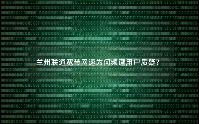 兰州联通宽带网速为何频遭用户质疑？