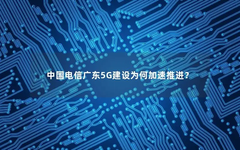 中国电信广东5G建设为何加速推进？
