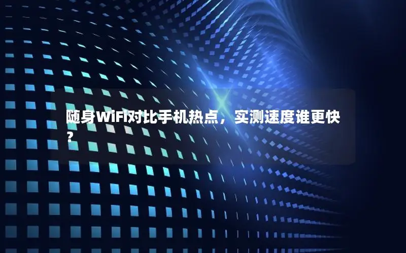 随身WiFi对比手机热点，实测速度谁更快？