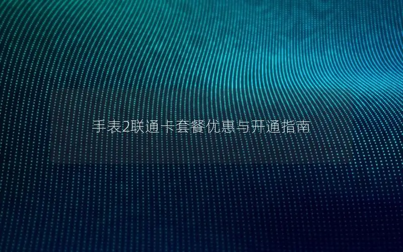 手表2联通卡套餐优惠与开通指南