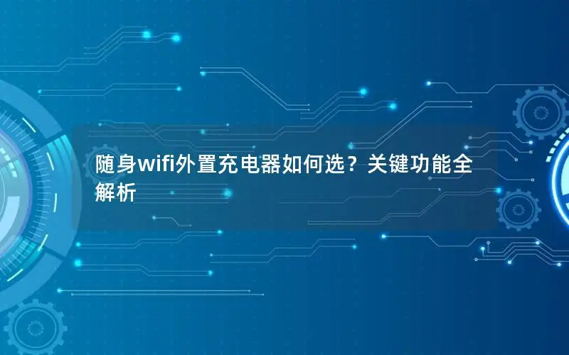 随身wifi外置充电器如何选？关键功能全解析