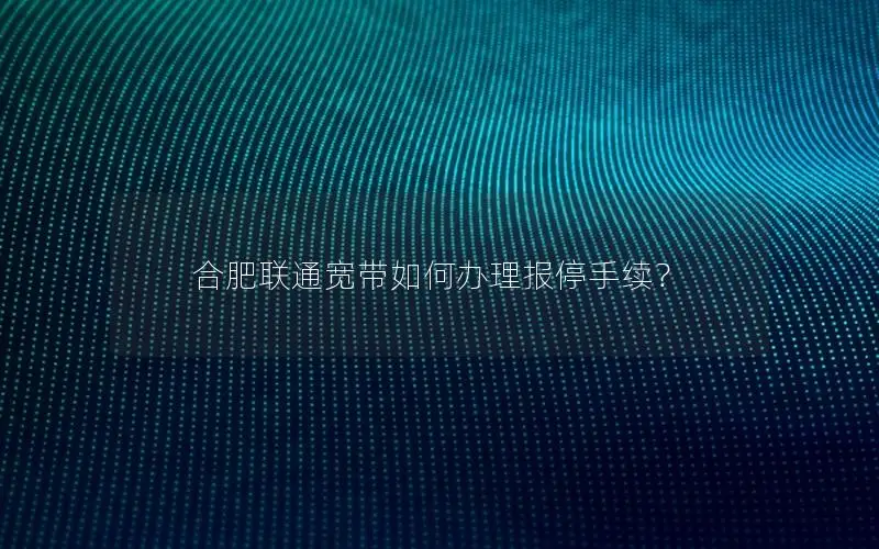 合肥联通宽带如何办理报停手续？