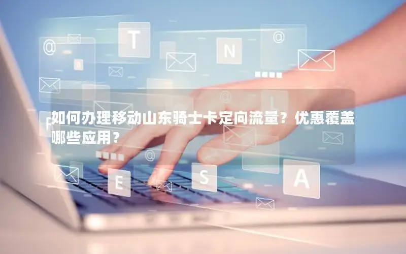 如何办理移动山东骑士卡定向流量？优惠覆盖哪些应用？