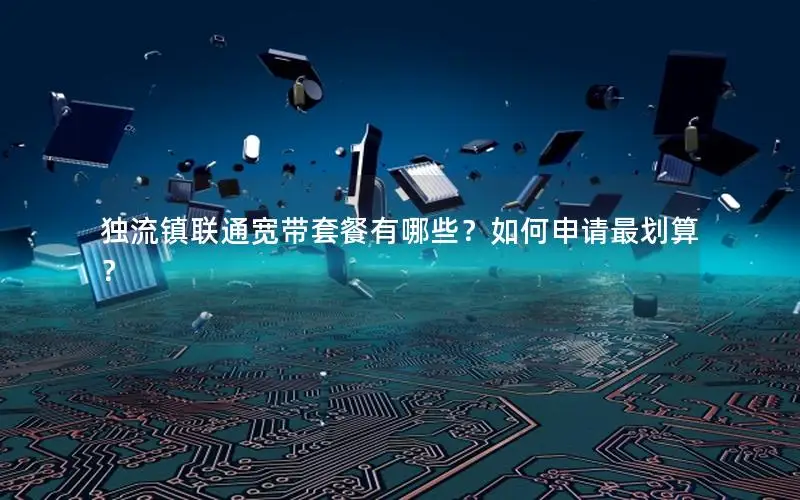 独流镇联通宽带套餐有哪些？如何申请最划算？