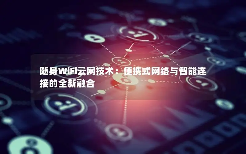 随身WiFi云网技术：便携式网络与智能连接的全新融合