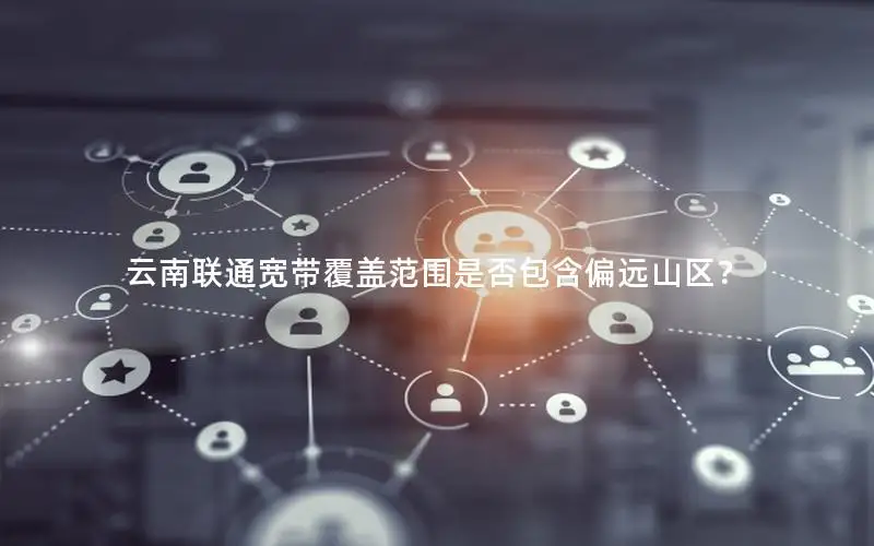 云南联通宽带覆盖范围是否包含偏远山区？