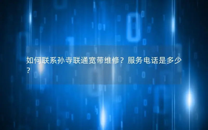 如何联系孙寺联通宽带维修？服务电话是多少？